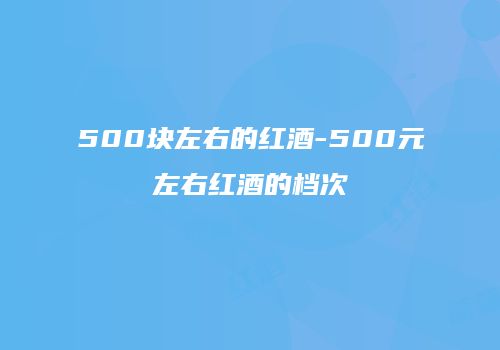 500块左右的红酒-500元左右红酒的档次
