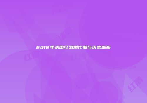 2012年法国红酒适饮期与价格解析