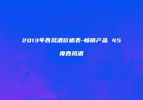 2013年西凤酒价格表-畅销产品 45度西凤酒
