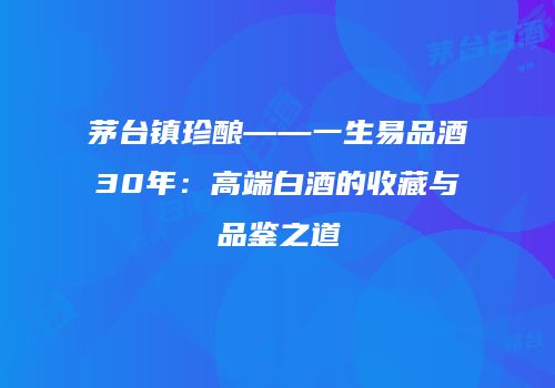 茅台镇珍酿——一生易品酒30年：高端白酒的收藏与品鉴之道