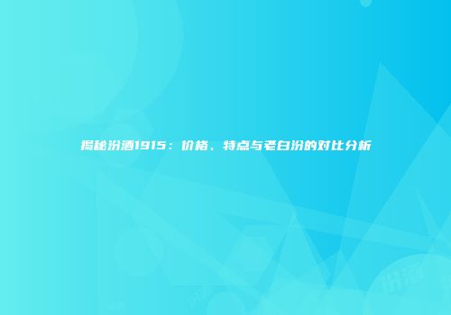 揭秘汾酒1915：价格、特点与老白汾的对比分析