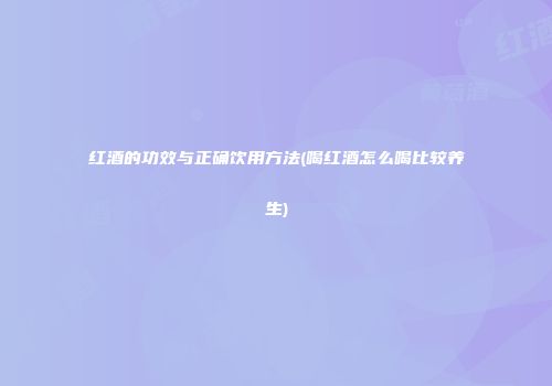 红酒的功效与正确饮用方法(喝红酒怎么喝比较养生)
