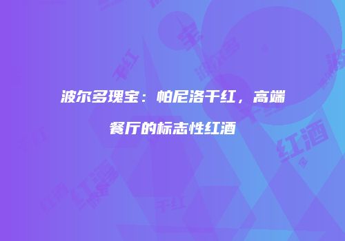 波尔多瑰宝：帕尼洛干红，高端餐厅的标志性红酒