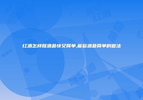 红酒怎样醒酒最快又简单,葡萄酒最简单的做法