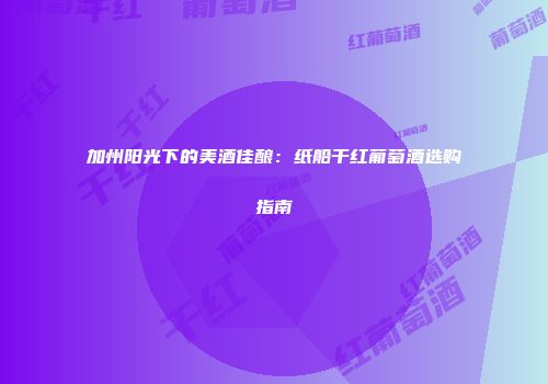 加州阳光下的美酒佳酿：纸船干红葡萄酒选购指南