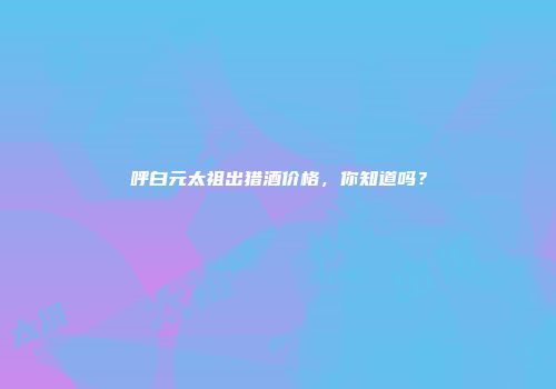 呼白元太祖出猎酒价格，你知道吗？