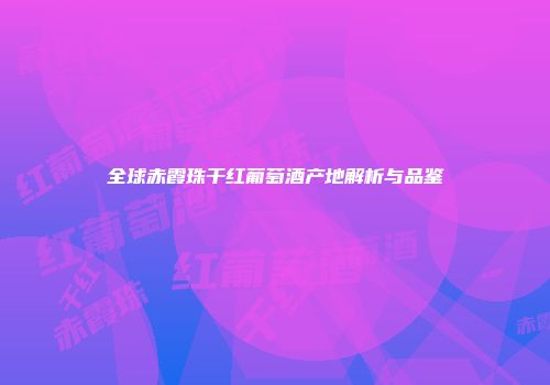 全球赤霞珠干红葡萄酒产地解析与品鉴