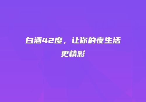 白酒42度，让你的夜生活更精彩