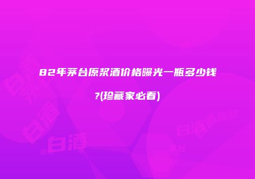 82年茅台原浆酒价格曝光一瓶多少钱?(珍藏家必看)