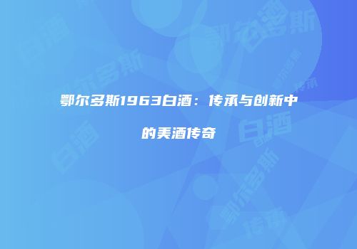 鄂尔多斯1963白酒：传承与创新中的美酒传奇