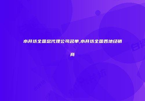 水井坊全国总代理公司名单,水井坊全国各地经销商