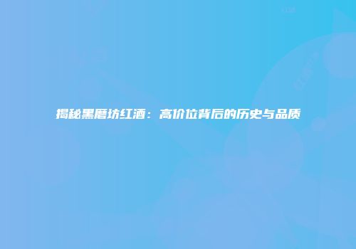 揭秘黑磨坊红酒：高价位背后的历史与品质