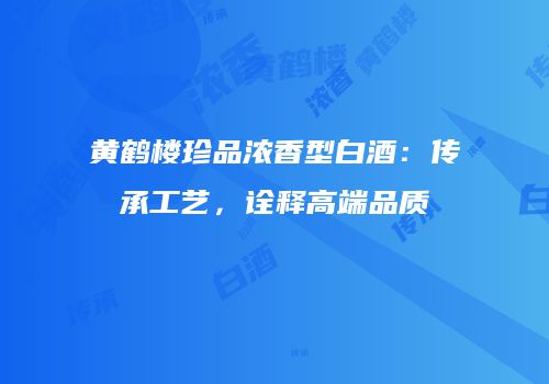 黄鹤楼珍品浓香型白酒：传承工艺，诠释高端品质