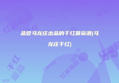 品尝马龙庄出品的干红葡萄酒(马龙庄干红)