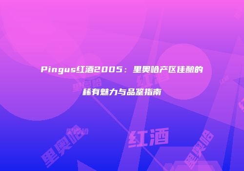 Pingus红酒2005：里奥哈产区佳酿的稀有魅力与品鉴指南