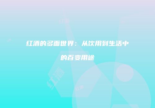 红酒的多面世界：从饮用到生活中的百变用途