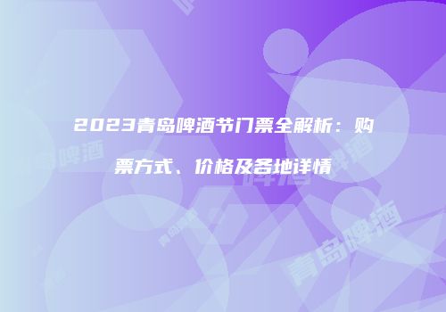 2023青岛啤酒节门票全解析：购票方式、价格及各地详情