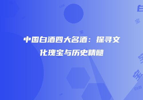 中国白酒四大名酒：探寻文化瑰宝与历史精髓