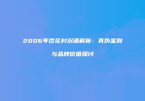 2006年杏花村汾酒解析：真伪鉴别与品牌价值探讨
