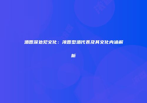 酒香深处见文化：浓香型酒代表及其文化内涵解析