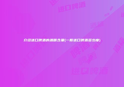 介绍进口啤酒的酒精含量(一般进口啤酒多少度)