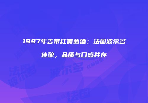 1997年吉帝红葡萄酒：法国波尔多佳酿，品质与口感并存