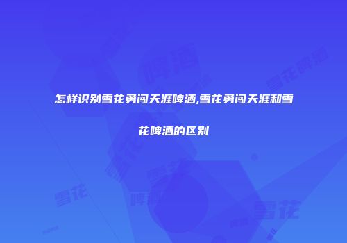 怎样识别雪花勇闯天涯啤酒,雪花勇闯天涯和雪花啤酒的区别