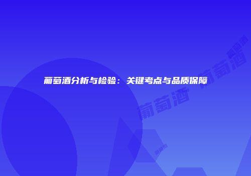 葡萄酒分析与检验：关键考点与品质保障