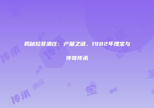 揭秘拉菲酒庄：产量之谜、1982年瑰宝与传奇传承