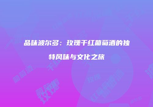 品味波尔多：玫瑰干红葡萄酒的独特风味与文化之旅