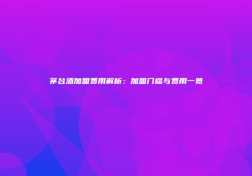 茅台酒加盟费用解析：加盟门槛与费用一览