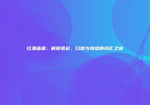 红酒品鉴：解锁色彩、口感与情感的词汇之旅