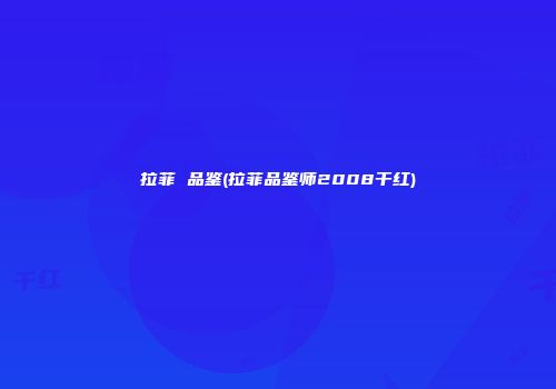 拉菲 品鉴(拉菲品鉴师2008干红)