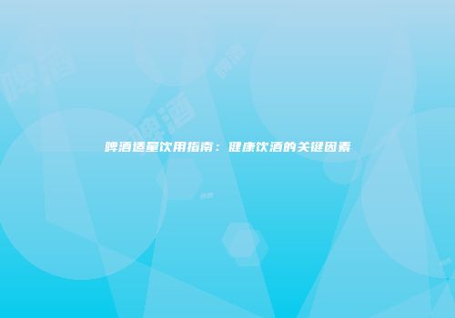啤酒适量饮用指南：健康饮酒的关键因素