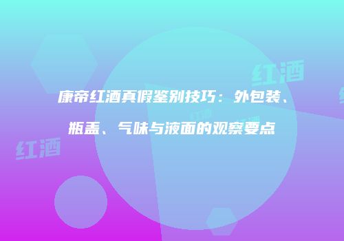 康帝红酒真假鉴别技巧：外包装、瓶盖、气味与液面的观察要点