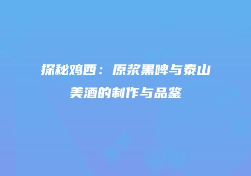 探秘鸡西：原浆黑啤与泰山美酒的制作与品鉴
