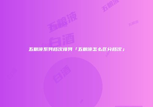 五粮液系列档次排列「五粮液怎么区分档次」