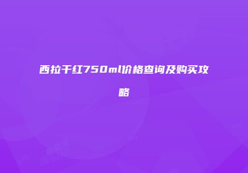 西拉干红750ml价格查询及购买攻略