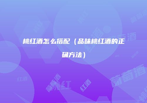 桃红酒怎么搭配（品味桃红酒的正确方法）