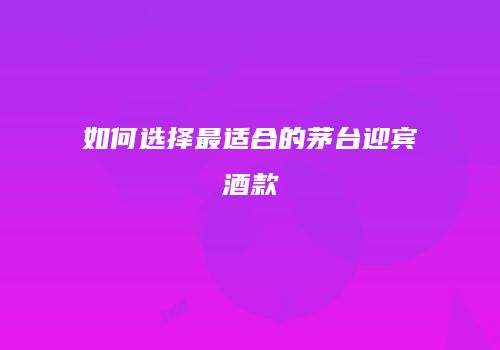 如何选择最适合的茅台迎宾酒款