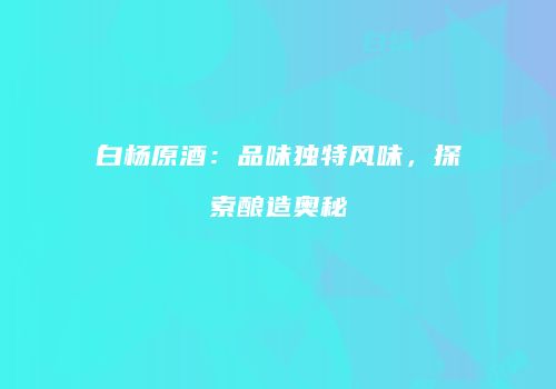 白杨原酒：品味独特风味，探索酿造奥秘