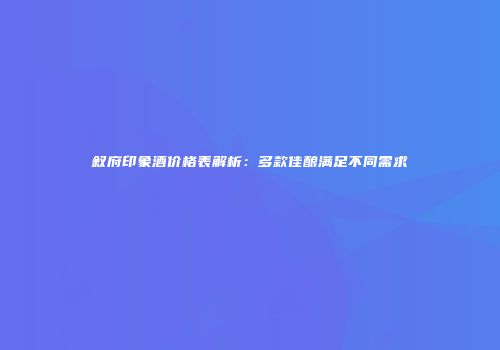 叙府印象酒价格表解析：多款佳酿满足不同需求