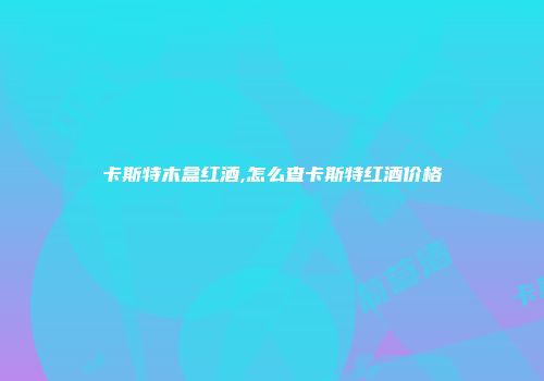 卡斯特木盒红酒,怎么查卡斯特红酒价格