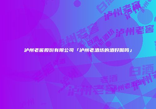 泸州老窖股份有限公司「泸州老酒坊的酒好喝吗」