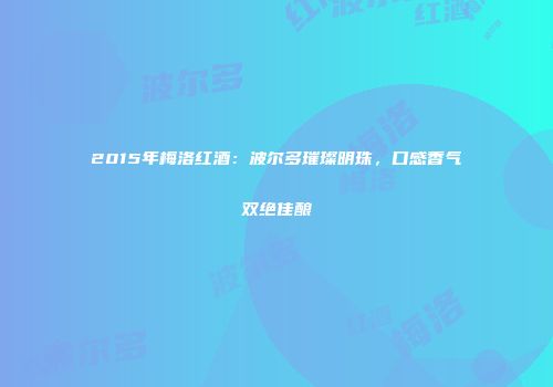 2015年梅洛红酒：波尔多璀璨明珠，口感香气双绝佳酿