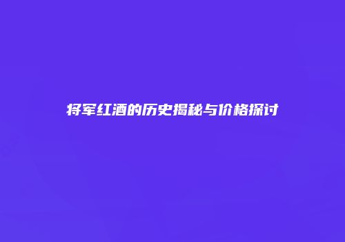 将军红酒的历史揭秘与价格探讨