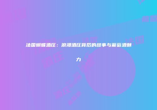 法国蝴蝶酒庄：浪漫酒庄背后的故事与葡萄酒魅力
