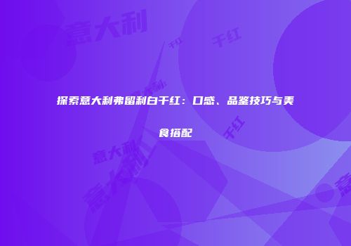探索意大利弗留利白干红：口感、品鉴技巧与美食搭配