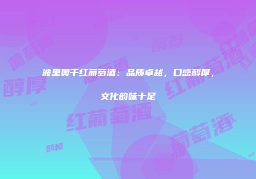 波里奥干红葡萄酒：品质卓越，口感醇厚，文化韵味十足