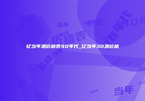 忆当年酒价格表90年代_亿当年30酒价格